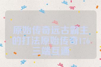 原始传奇远古霸主的打法原始传奇176三端互通