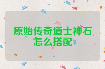 原始传奇道士神石怎么搭配