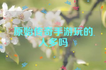 原始传奇手游玩的人多吗