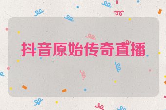 抖音原始传奇直播