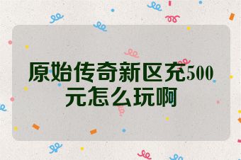 原始传奇新区充500元怎么玩啊