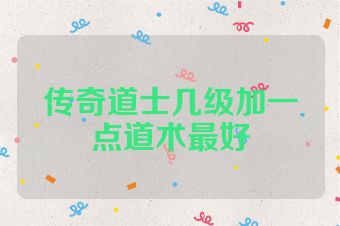传奇道士几级加一点道术最好