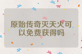 原始传奇灭天火可以免费获得吗