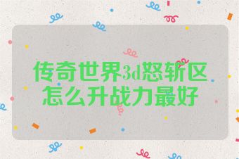 传奇世界3d怒斩区怎么升战力最好