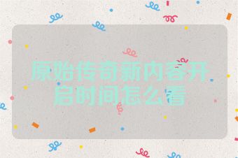 原始传奇新内容开启时间怎么看