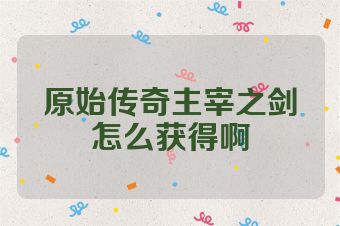 原始传奇主宰之剑怎么获得啊