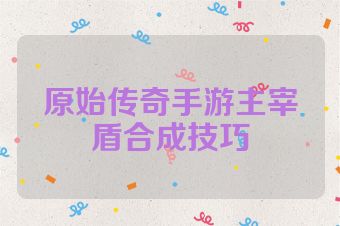 原始传奇手游主宰盾合成技巧