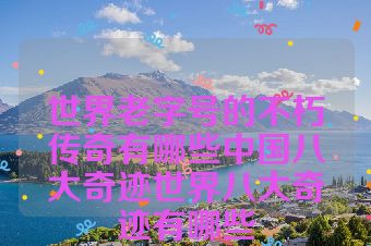世界老字号的不朽传奇有哪些中国八大奇迹世界八大奇迹有哪些