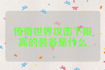 传奇世界攻击下限高的装备是什么