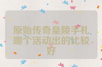 原始传奇皇陵手札哪个活动出的比较好