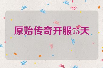 原始传奇开服75天