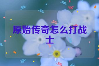 原始传奇怎么打战士