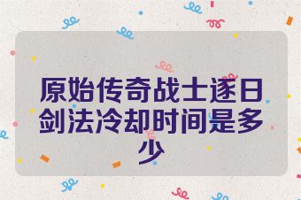 原始传奇战士逐日剑法冷却时间是多少