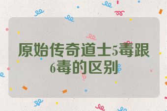 原始传奇道士5毒跟6毒的区别