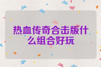 热血传奇合击版什么组合好玩
