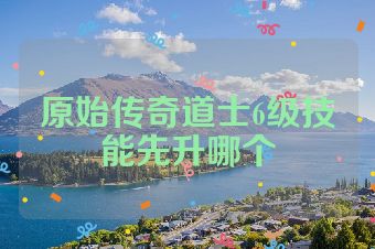 原始传奇道士6级技能先升哪个