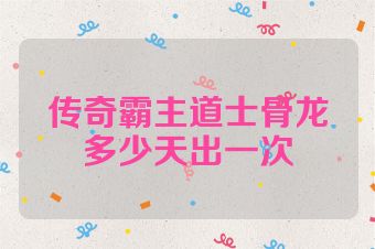 传奇霸主道士骨龙多少天出一次