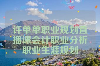 许单单职业规划直播课会计职业分析职业生涯规划