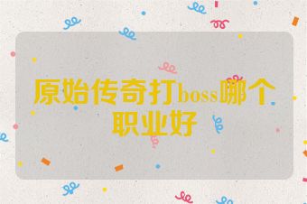 原始传奇打boss哪个职业好
