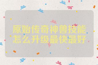 原始传奇神兽技能怎么升级最快最好