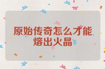 原始传奇怎么才能熔出火晶