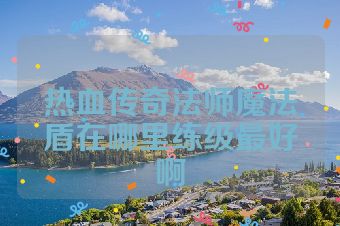 热血传奇法师魔法盾在哪里练级最好啊
