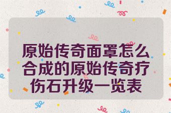 原始传奇面罩怎么合成的原始传奇疗伤石升级一览表
