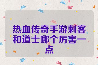 热血传奇手游刺客和道士哪个厉害一点
