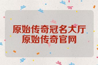 原始传奇冠名大厅原始传奇官网