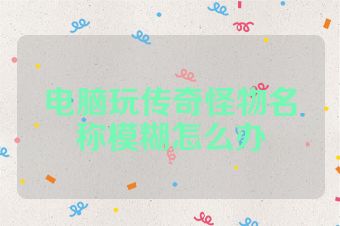 电脑玩传奇怪物名称模糊怎么办