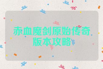 赤血魔剑原始传奇版本攻略