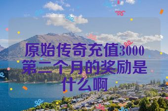 原始传奇充值3000第二个月的奖励是什么啊