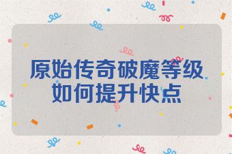 原始传奇破魔等级如何提升快点