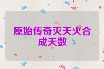 原始传奇灭天火合成天数