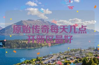 原始传奇每天几点开新区最好