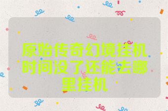 原始传奇幻境挂机时间没了还能去哪里挂机