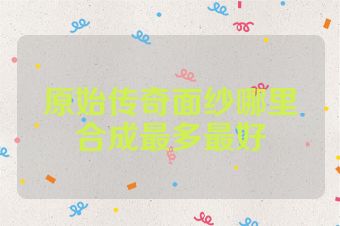 原始传奇面纱哪里合成最多最好