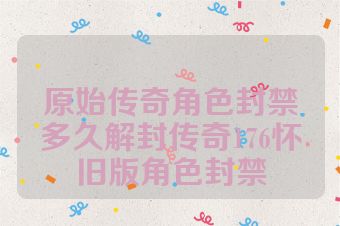 原始传奇角色封禁多久解封传奇176怀旧版角色封禁