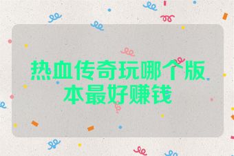 热血传奇玩哪个版本最好赚钱