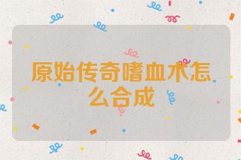 原始传奇嗜血术怎么合成