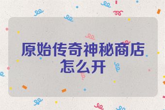 原始传奇神秘商店怎么开