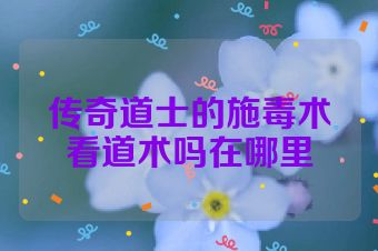 传奇道士的施毒术看道术吗在哪里