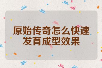 原始传奇怎么快速发育成型效果