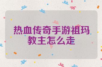 热血传奇手游祖玛教主怎么走