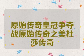 原始传奇皇冠争夺战原始传奇之美杜莎传奇