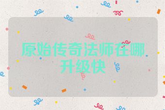 原始传奇法师在哪升级快