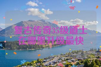 复古传奇35级道士在哪里升级最快