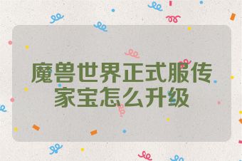 魔兽世界正式服传家宝怎么升级