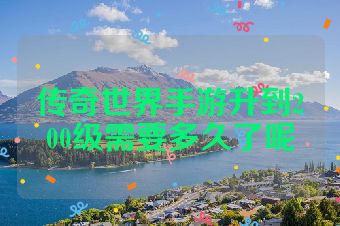 传奇世界手游升到200级需要多久了呢