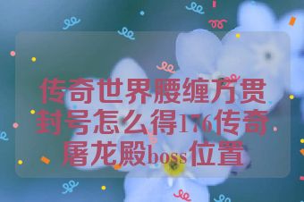 传奇世界腰缠万贯封号怎么得176传奇屠龙殿boss位置